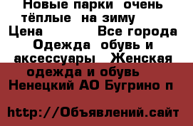 Новые парки, очень тёплые, на зиму -30 › Цена ­ 2 400 - Все города Одежда, обувь и аксессуары » Женская одежда и обувь   . Ненецкий АО,Бугрино п.